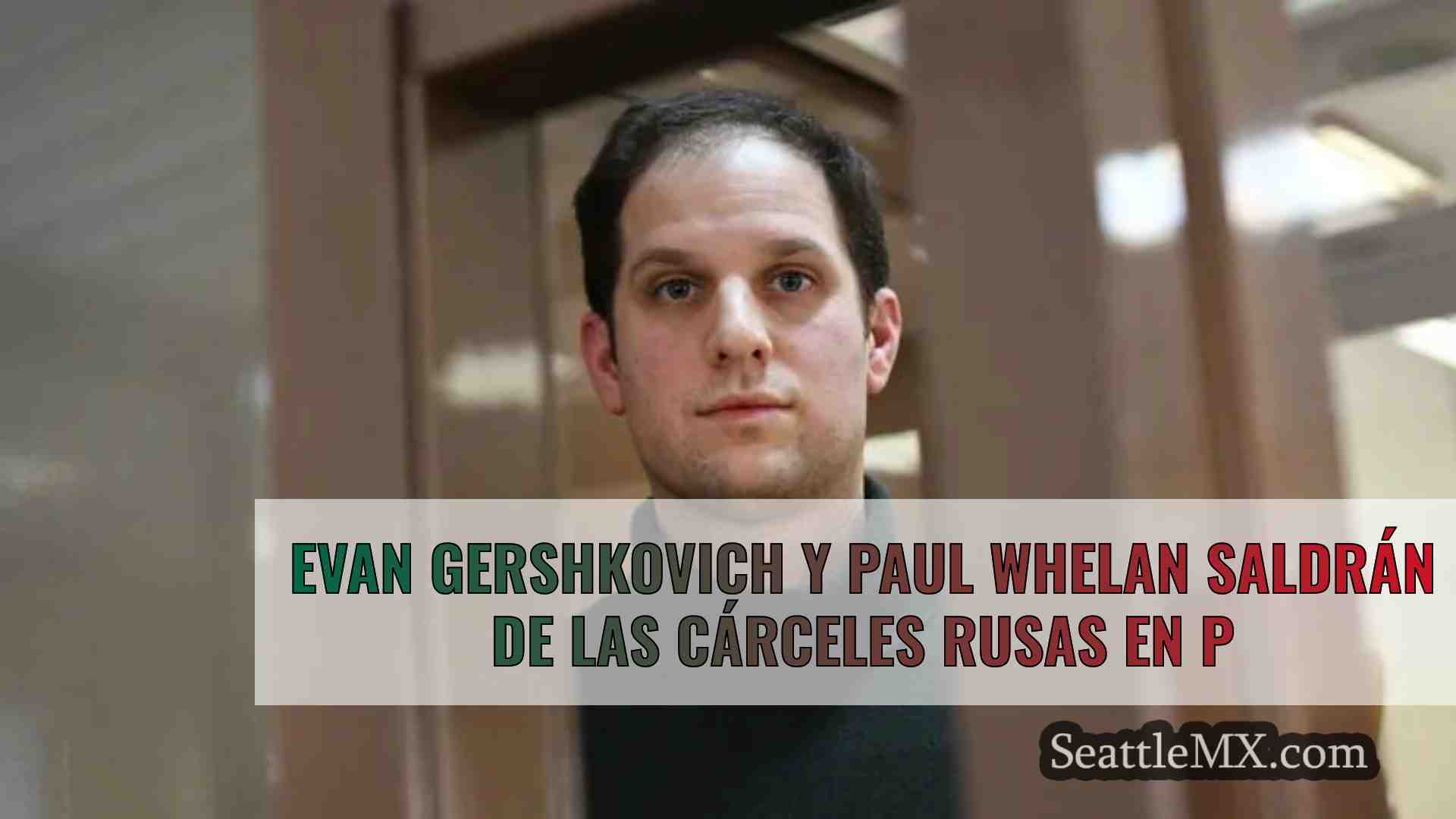 Evan Gershkovich y Paul Whelan saldrán