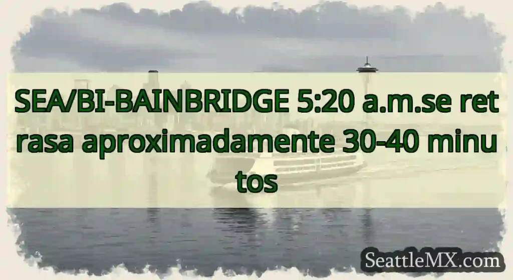 SEA/BI-BAINBRIDGE 5:20 a.m.se retrasa