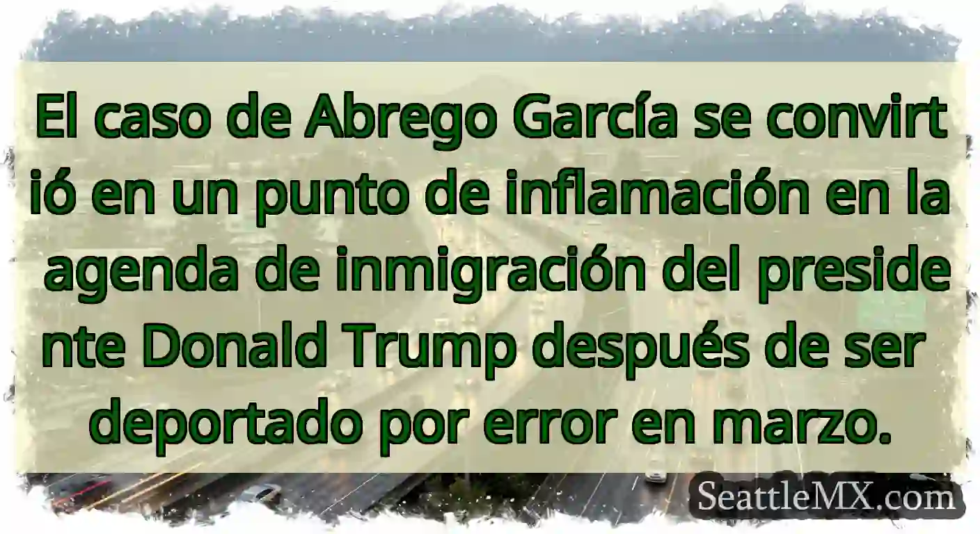 El caso de Abrego García se convirtió en un punto