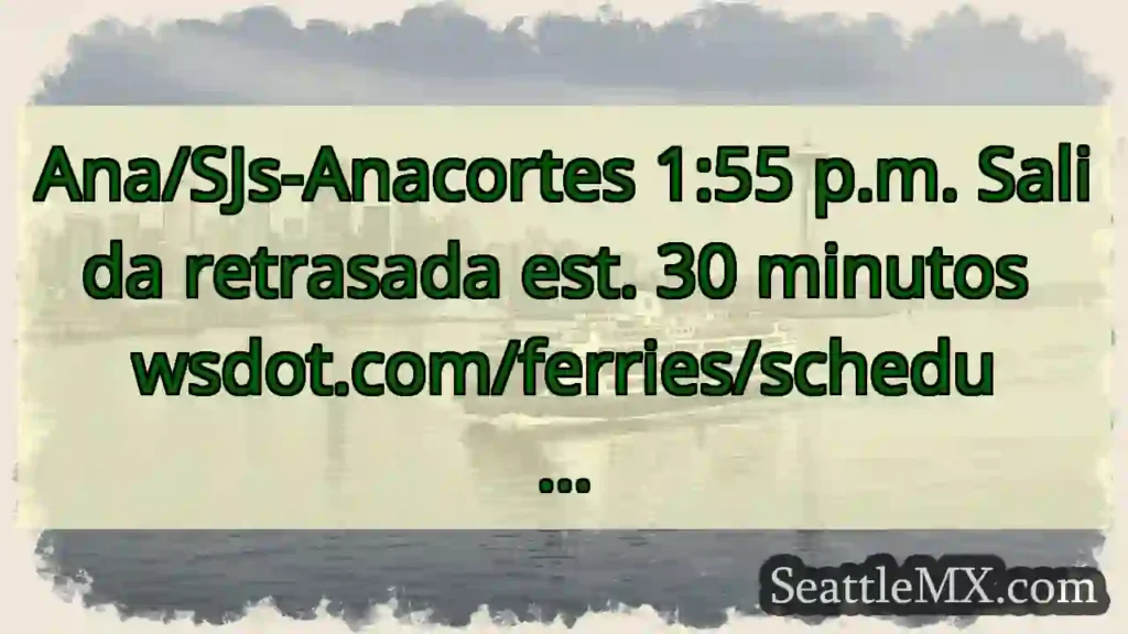 Ana/SJs-Anacortes 1:55 p.m. Salida retrasada est.