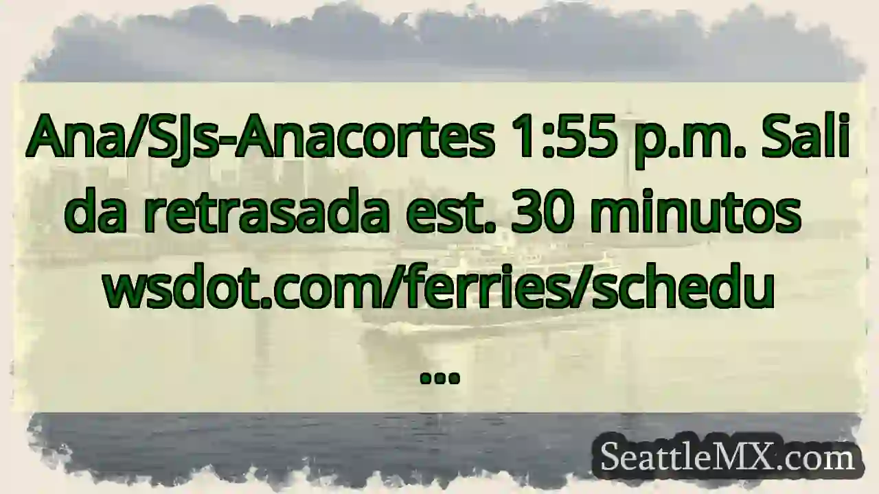 Ana/SJs-Anacortes 1:55 p.m. Salida retrasada est.