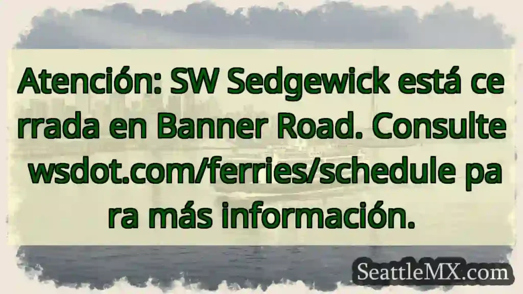 ¡Cerrada SW Sedgewick! Consulta wsdot.com/ferries