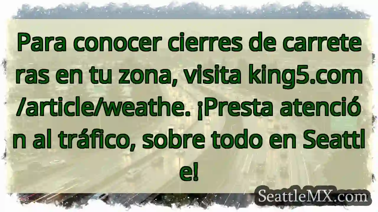 ¡Cierres de carreteras! Consulta king5.com/weathe 1 ¡Cierres de carreteras! Consulta king5.com/weathe