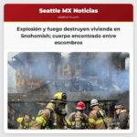 Explosión y fuego destruyen vivienda en Snohomish cuerpo encontrado entre escombros