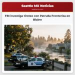 FBI investiga tiroteo con Patrulla Fronteriza en Blaine