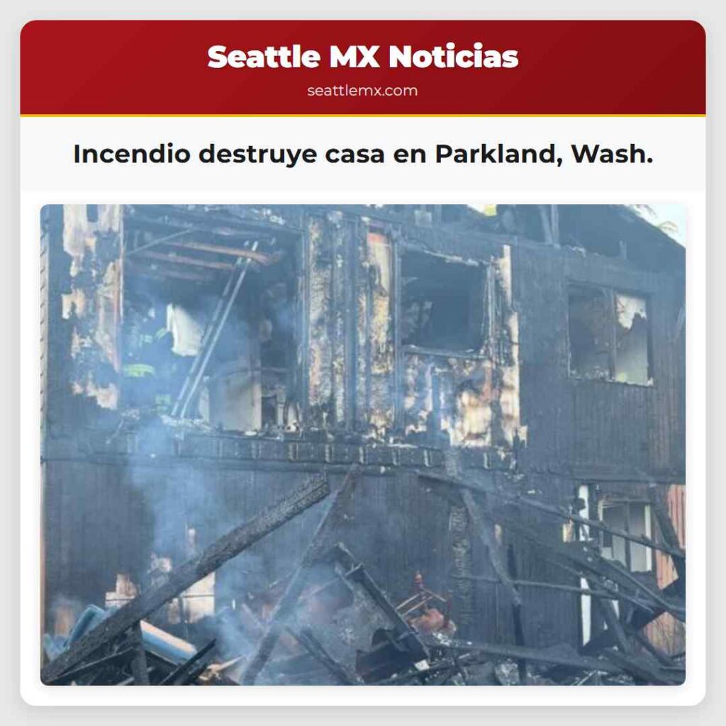 Incendio destruye casa en Parkland, Wash.